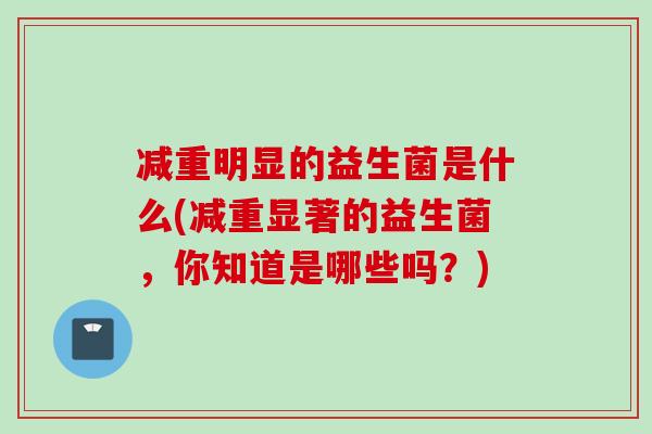 减重明显的益生菌是什么(减重显著的益生菌，你知道是哪些吗？)