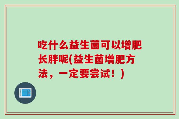吃什么益生菌可以增肥长胖呢(益生菌增肥方法,一定要尝试!) 吃什么益生菌可以增肥长胖呢(益生菌增肥方法,一定要尝试!)