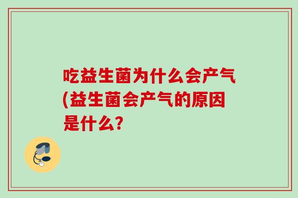 吃益生菌为什么会产气(益生菌会产气的原因是什么? 吃益生菌为什么会产气(益生菌会产气的原因是什么?