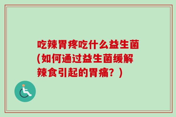 吃辣胃疼吃什么益生菌(如何通过益生菌缓解辣食引起的胃痛?) 吃辣胃疼吃什么益生菌(如何通过益生菌缓解辣食引起的胃痛?)