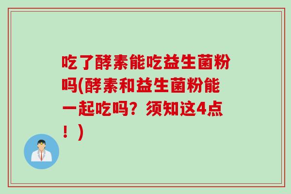 吃了酵素能吃益生菌粉吗(酵素和益生菌粉能一起吃吗？须知这4点！)