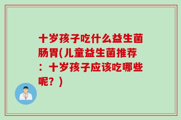 十岁孩子吃什么益生菌肠胃(儿童益生菌推荐：十岁孩子应该吃哪些呢？)