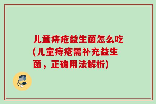 儿童痔疮益生菌怎么吃(儿童痔疮需补充益生菌，正确用法解析)