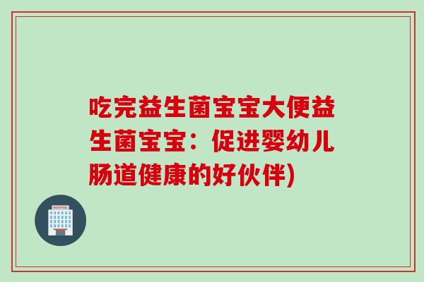 吃完益生菌宝宝大便益生菌宝宝:促进婴幼儿肠道健康的好伙伴) 吃完益生菌宝宝大便益生菌宝宝:促进婴幼儿肠道健康的好伙伴)