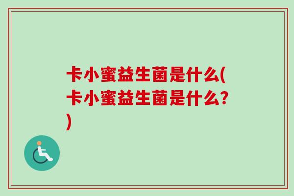 卡小蜜益生菌是什么(卡小蜜益生菌是什么？)