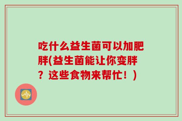 吃什么益生菌可以加(益生菌能让你变胖？这些食物来帮忙！)