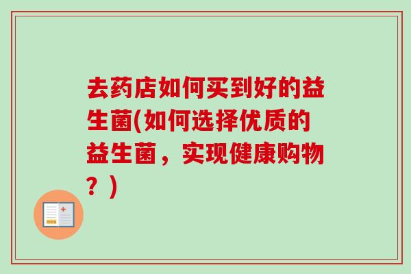 去药店如何买到好的益生菌(如何选择优质的益生菌，实现健康购物？)
