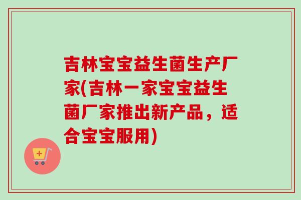 吉林宝宝益生菌生产厂家(吉林一家宝宝益生菌厂家推出新产品，适合宝宝服用)