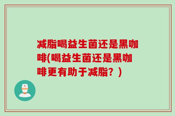 减脂喝益生菌还是黑咖啡(喝益生菌还是黑咖啡更有助于减脂？)