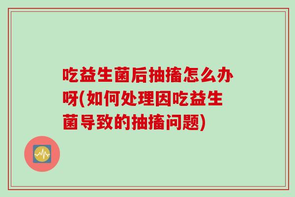 吃益生菌后抽搐怎么办呀(如何处理因吃益生菌导致的抽搐问题)