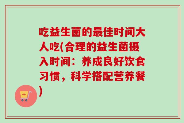 吃益生菌的佳时间大人吃(合理的益生菌摄入时间:养成良好饮食习惯,科学搭配营养餐) 吃益生菌的佳时间大人吃(合理的益生菌摄入时间:养成良好饮食习惯,科学搭配营养餐)