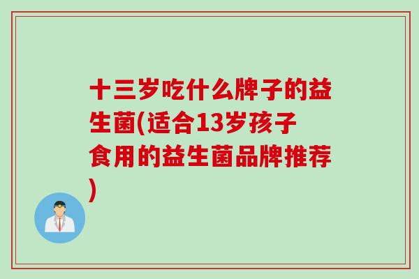 十三岁吃什么牌子的益生菌(适合13岁孩子食用的益生菌品牌推荐) 十三岁吃什么牌子的益生菌(适合13岁孩子食用的益生菌品牌推荐)