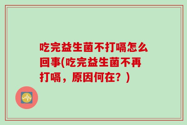 吃完益生菌不打嗝怎么回事(吃完益生菌不再打嗝，原因何在？)