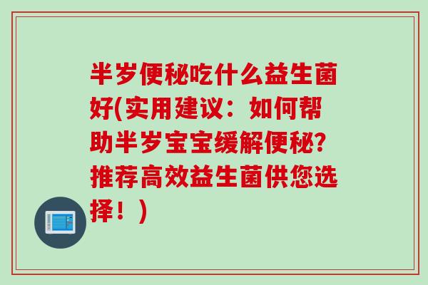 半岁吃什么益生菌好(实用建议：如何帮助半岁宝宝缓解？推荐高效益生菌供您选择！)