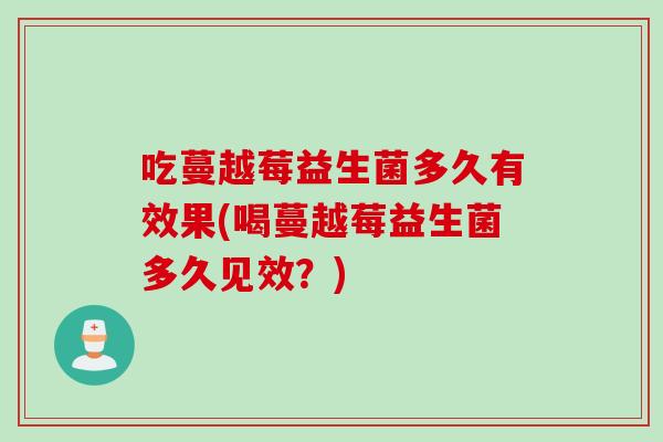 吃蔓越莓益生菌多久有效果(喝蔓越莓益生菌多久见效?) 吃蔓越莓益生菌多久有效果(喝蔓越莓益生菌多久见效?)
