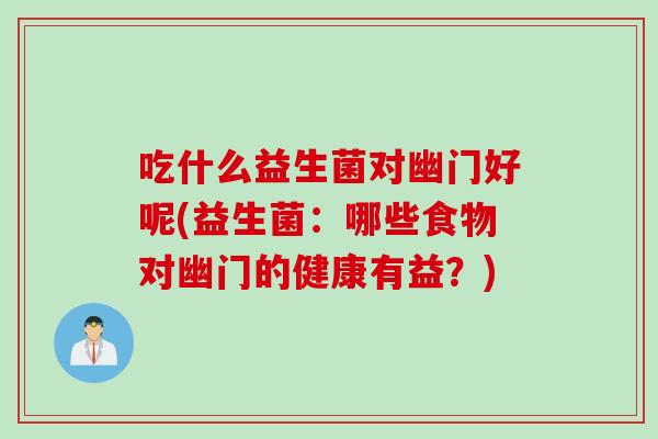 吃什么益生菌对幽门好呢(益生菌:哪些食物对幽门的健康有益?) 吃什么益生菌对幽门好呢(益生菌:哪些食物对幽门的健康有益?)