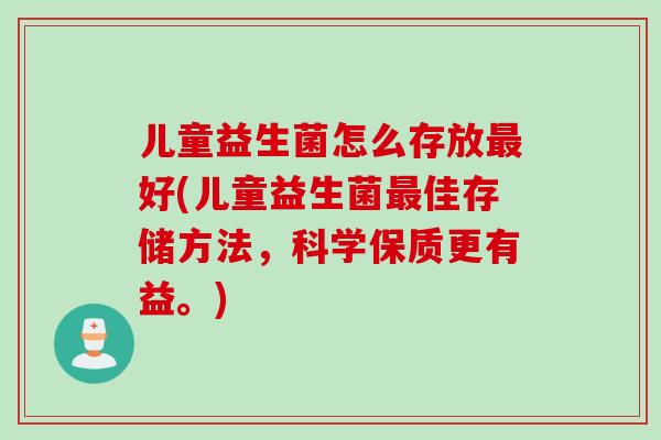 儿童益生菌怎么存放好(儿童益生菌佳存储方法,科学保质更有益。) 儿童益生菌怎么存放好(儿童益生菌佳存储方法,科学保质更有益。)