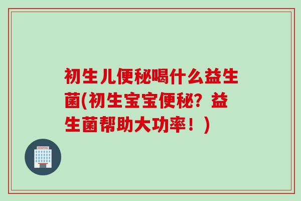 初生儿喝什么益生菌(初生宝宝?益生菌帮助大功率!) 初生儿喝什么益生菌(初生宝宝?益生菌帮助大功率!)