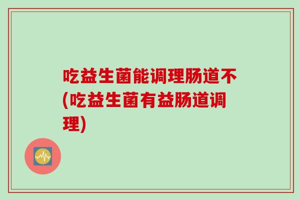 吃益生菌能调理肠道不(吃益生菌有益肠道调理) 吃益生菌能调理肠道不(吃益生菌有益肠道调理)