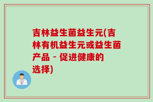 吉林益生菌益生元(吉林有机益生元或益生菌产品 - 促进健康的选择)