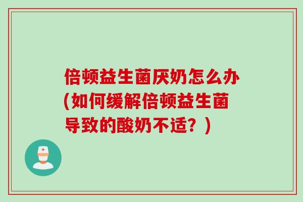 倍顿益生菌厌奶怎么办(如何缓解倍顿益生菌导致的酸奶不适?) 倍顿益生菌厌奶怎么办(如何缓解倍顿益生菌导致的酸奶不适?)