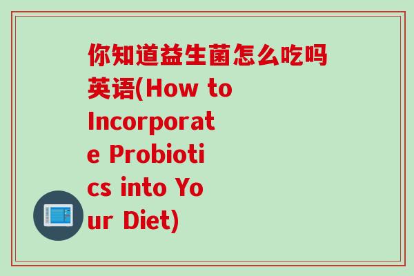 你知道益生菌怎么吃吗英语(How to Incorporate Probiotics into Your Diet)