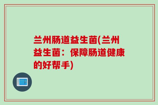 兰州肠道益生菌(兰州益生菌:保障肠道健康的好帮手) 兰州肠道益生菌(兰州益生菌:保障肠道健康的好帮手)