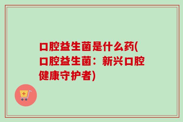 口腔益生菌是什么药(口腔益生菌：新兴口腔健康守护者)