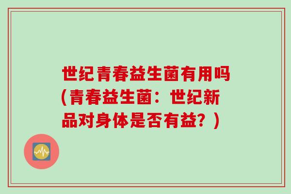世纪青春益生菌有用吗(青春益生菌:世纪新品对身体是否有益?) 世纪青春益生菌有用吗(青春益生菌:世纪新品对身体是否有益?)