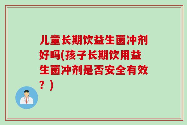 儿童长期饮益生菌冲剂好吗(孩子长期饮用益生菌冲剂是否安全有效?) 儿童长期饮益生菌冲剂好吗(孩子长期饮用益生菌冲剂是否安全有效?)
