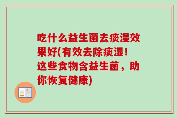 吃什么益生菌去痰湿效果好(有效去除痰湿!这些食物含益生菌,助你恢复健康) 吃什么益生菌去痰湿效果好(有效去除痰湿!这些食物含益生菌,助你恢复健康)