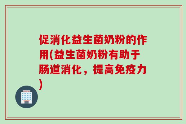 促消化益生菌奶粉的作用(益生菌奶粉有助于肠道消化，提高力)