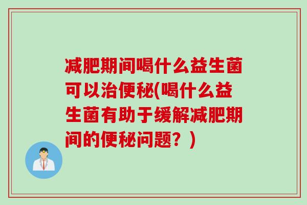 期间喝什么益生菌可以(喝什么益生菌有助于缓解期间的问题？)