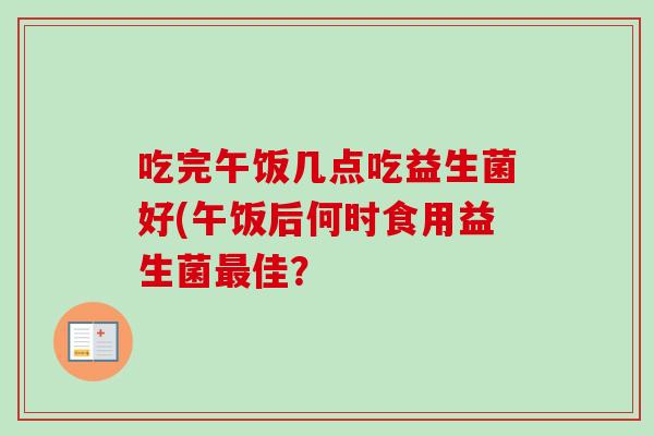 吃完午饭几点吃益生菌好(午饭后何时食用益生菌佳? 吃完午饭几点吃益生菌好(午饭后何时食用益生菌佳?