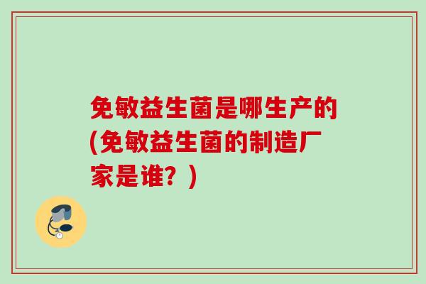 免敏益生菌是哪生产的(免敏益生菌的制造厂家是谁？)