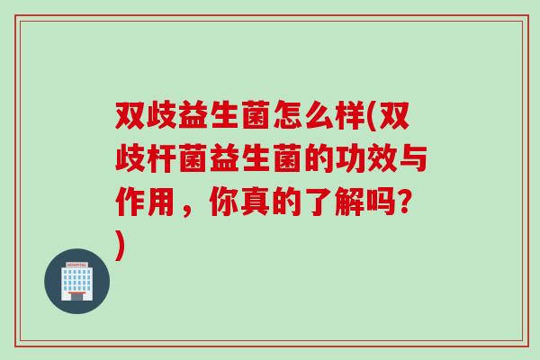 双歧益生菌怎么样(双歧杆菌益生菌的功效与作用，你真的了解吗？)