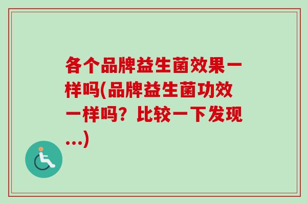 各个品牌益生菌效果一样吗(品牌益生菌功效一样吗?比较一下发现...) 各个品牌益生菌效果一样吗(品牌益生菌功效一样吗?比较一下发现...)