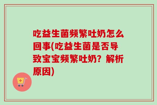 吃益生菌频繁吐奶怎么回事(吃益生菌是否导致宝宝频繁吐奶?解析原因) 吃益生菌频繁吐奶怎么回事(吃益生菌是否导致宝宝频繁吐奶?解析原因)
