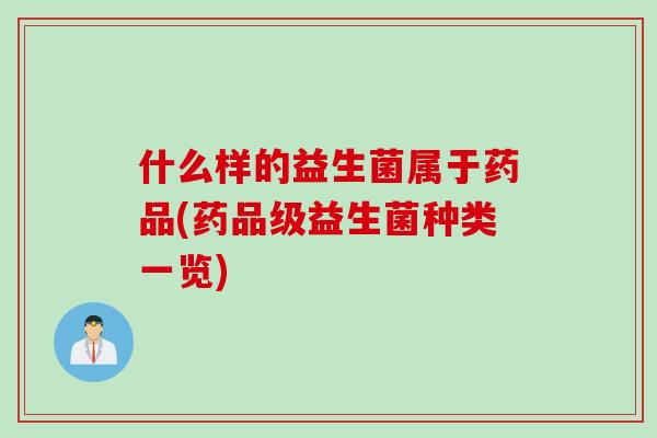 什么样的益生菌属于药品(药品级益生菌种类一览) 什么样的益生菌属于药品(药品级益生菌种类一览)