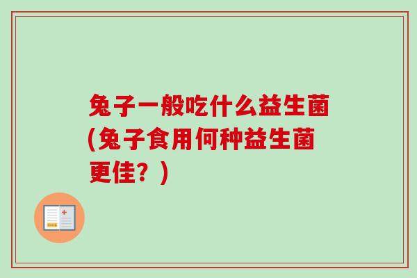 兔子一般吃什么益生菌(兔子食用何种益生菌更佳?) 兔子一般吃什么益生菌(兔子食用何种益生菌更佳?)