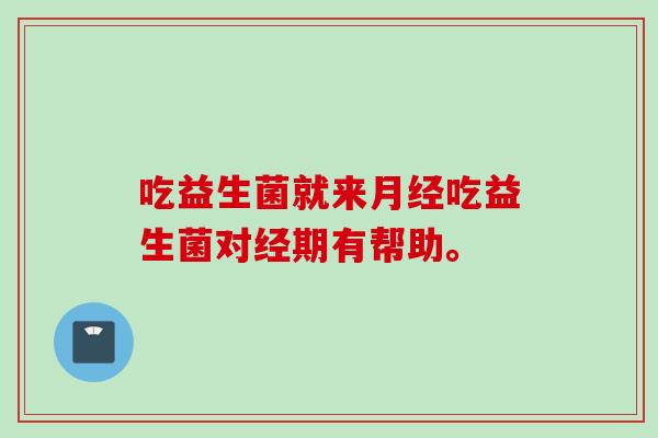 吃益生菌就来吃益生菌对经期有帮助。