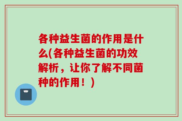 各种益生菌的作用是什么(各种益生菌的功效解析，让你了解不同菌种的作用！)