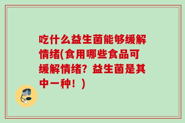 吃什么益生菌能够缓解情绪(食用哪些食品可缓解情绪？益生菌是其中一种！)