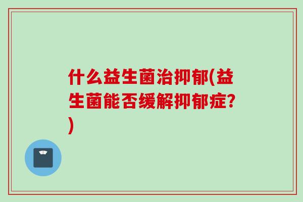 什么益生菌(益生菌能否缓解症？)