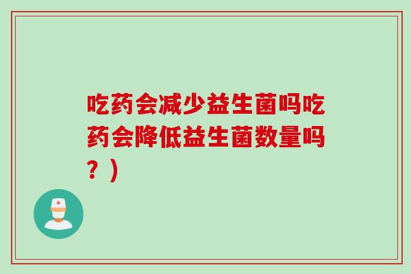 吃药会减少益生菌吗吃药会降低益生菌数量吗?) 吃药会减少益生菌吗吃药会降低益生菌数量吗?)