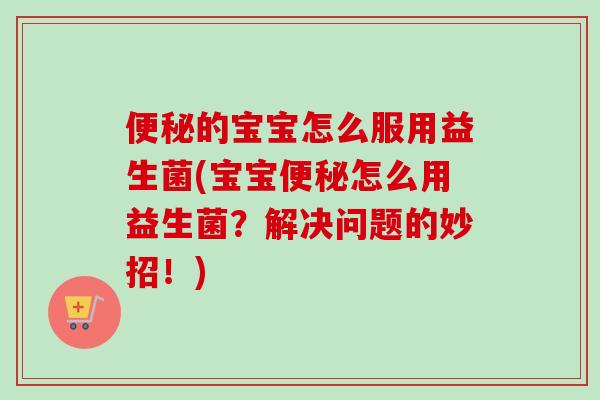的宝宝怎么服用益生菌(宝宝怎么用益生菌?解决问题的妙招!) 的宝宝怎么服用益生菌(宝宝怎么用益生菌?解决问题的妙招!)
