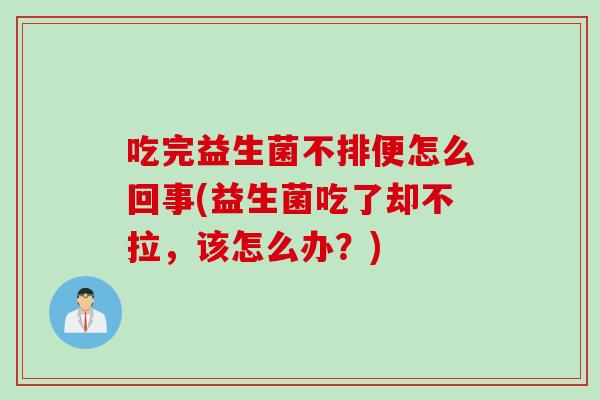 吃完益生菌不排便怎么回事(益生菌吃了却不拉，该怎么办？)