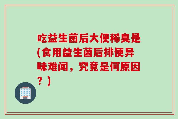 吃益生菌后大便稀臭是(食用益生菌后排便异味难闻,究竟是何原因?) 吃益生菌后大便稀臭是(食用益生菌后排便异味难闻,究竟是何原因?)