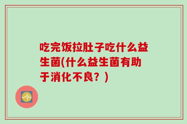 吃完饭拉肚子吃什么益生菌(什么益生菌有助于？)