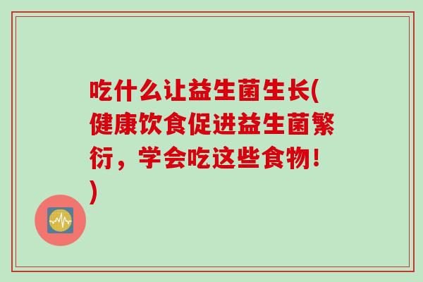 吃什么让益生菌生长(健康饮食促进益生菌繁衍,学会吃这些食物!) 吃什么让益生菌生长(健康饮食促进益生菌繁衍,学会吃这些食物!)
